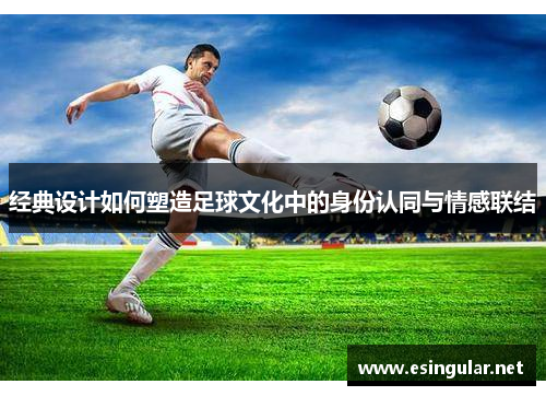 经典设计如何塑造足球文化中的身份认同与情感联结