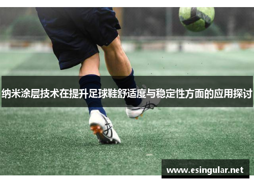 纳米涂层技术在提升足球鞋舒适度与稳定性方面的应用探讨